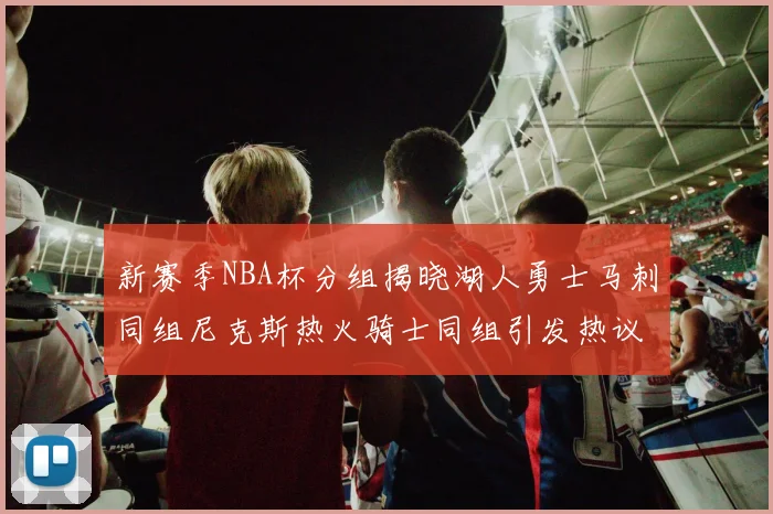 新赛季NBA杯分组揭晓湖人勇士马刺同组尼克斯热火骑士同组引发热议