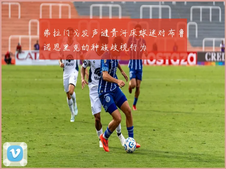 弗拉门戈发声谴责河床球迷对布鲁诺恩里克的种族歧视行为