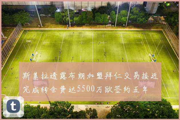 斯基拉透露布朗加盟拜仁交易接近完成转会费达5500万欧签约五年