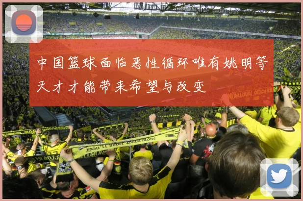 中国篮球面临恶性循环唯有姚明等天才才能带来希望与改变