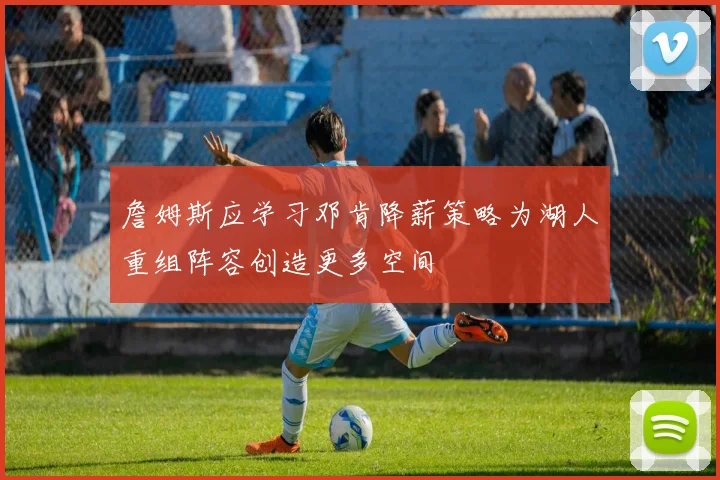 詹姆斯应学习邓肯降薪策略为湖人重组阵容创造更多空间