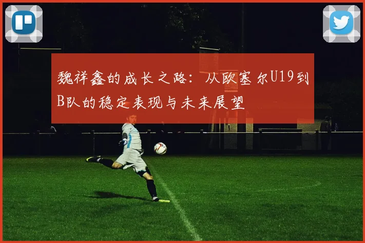 魏祥鑫的成长之路：从欧塞尔U19到B队的稳定表现与未来展望