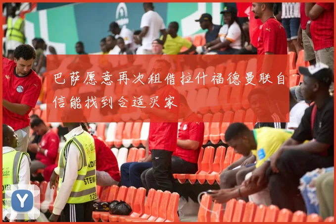 巴萨愿意再次租借拉什福德曼联自信能找到合适买家
