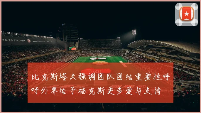比克斯塔夫强调团队团结重要性呼吁外界给予福克斯更多爱与支持