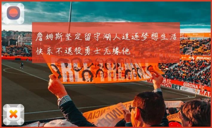詹姆斯坚定留守湖人追逐梦想生活快乐不退役勇士无缘他