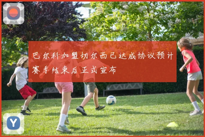 巴尔科加盟切尔西已达成协议预计赛季结束后正式宣布