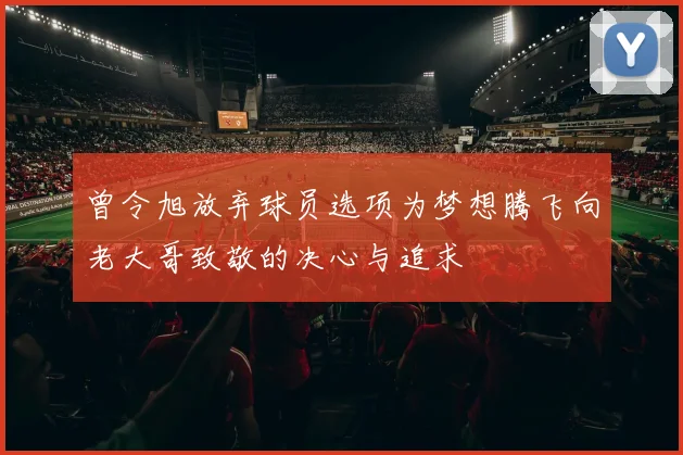 曾令旭放弃球员选项为梦想腾飞向老大哥致敬的决心与追求