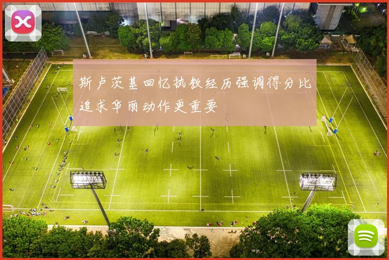 斯卢茨基回忆执教经历强调得分比追求华丽动作更重要