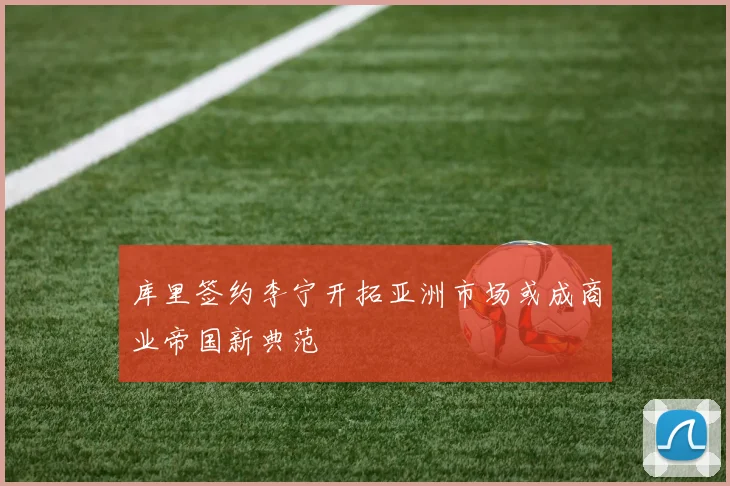 库里签约李宁开拓亚洲市场或成商业帝国新典范